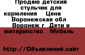 Продаю детский стульчик для кормления. › Цена ­ 950 - Воронежская обл., Воронеж г. Дети и материнство » Мебель   